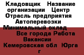 Кладовщик › Название организации ­ Центр › Отрасль предприятия ­ Автоперевозки › Минимальный оклад ­ 40 000 - Все города Работа » Вакансии   . Кемеровская обл.,Юрга г.